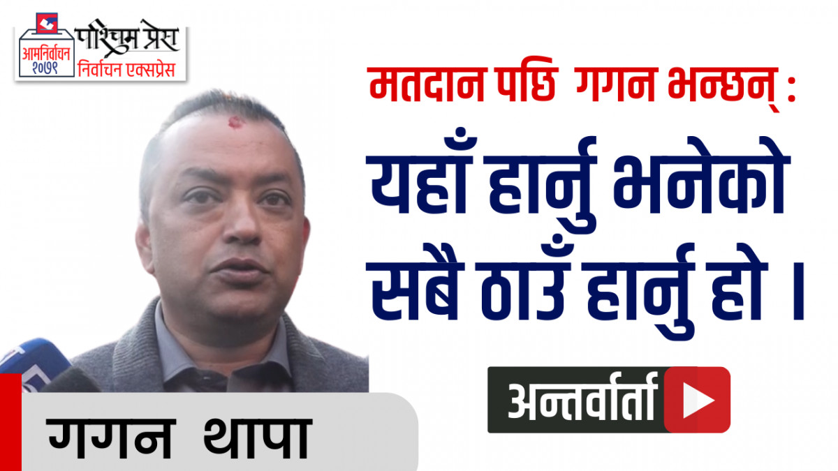 मतदान पछि  गगन - यहाँ हार्नु भनेको सबै ठाउँ हार्नु हो  { भिडियो }